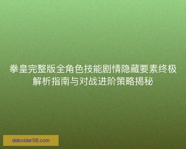 拳皇完整版全角色技能剧情隐藏要素终极解析指南与对战进阶策略揭秘