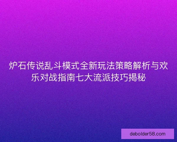 炉石传说乱斗模式全新玩法策略解析与欢乐对战指南七大流派技巧揭秘