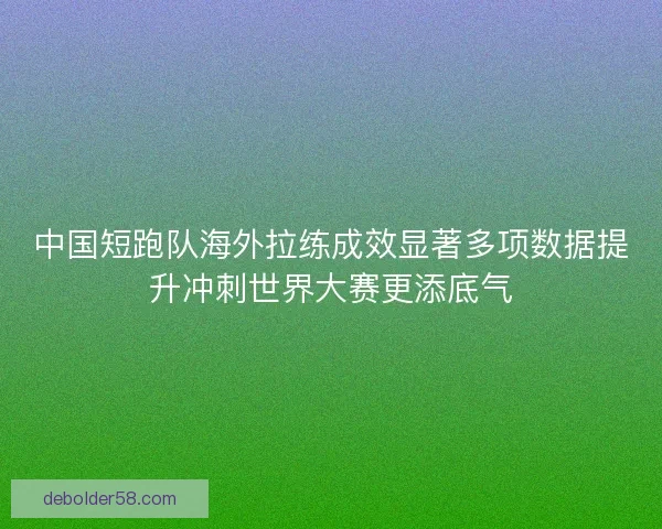 中国短跑队海外拉练成效显著多项数据提升冲刺世界大赛更添底气